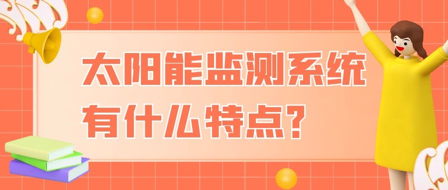 太陽能監(jiān)測系統(tǒng)有什么特點?